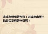 未成年侵犯著作权（未成年出版小说是否享有著作权呢）