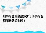 刑事拘留期限是多少（刑事拘留期限是多长时间）
