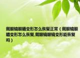 戴眼镜眼睛变形怎么恢复正常（戴眼镜眼睛变形怎么恢复,戴眼镜眼镜变形能恢复吗）