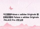今日更新Palace x adidas Originals 联名鞋好看吗 Palace x adidas Originals PALACE Pro 2怎么样