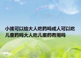 小孩可以给大人吃药吗成人可以吃儿童药吗大人吃儿童药有用吗