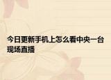 今日更新手机上怎么看中央一台现场直播