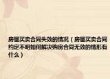 房屋买卖合同失效的情况（房屋买卖合同约定不明如何解决购房合同无效的情形有什么）