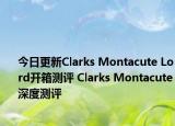 今日更新Clarks Montacute Lord开箱测评 Clarks Montacute深度测评