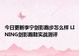 今日更新李宁剑影跑步怎么样 LINING剑影跑鞋实战测评