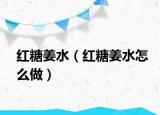 红糖姜水（红糖姜水怎么做）