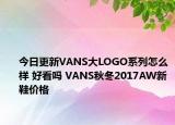 今日更新VANS大LOGO系列怎么样 好看吗 VANS秋冬2017AW新鞋价格