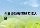 今日更新微信群名称大全