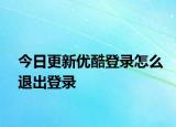 今日更新优酷登录怎么退出登录