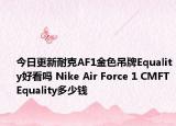 今日更新耐克AF1金色吊牌Equality好看吗 Nike Air Force 1 CMFT Equality多少钱
