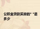 公积金贷款买房的* *是多少
