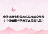 中信信用卡积分怎么兑换航空里程（中信信用卡积分怎么兑换礼品）