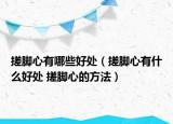 搓脚心有哪些好处（搓脚心有什么好处 搓脚心的方法）