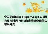 今日更新Nike HyperAdapt 1.0国内发售时间 Nike自动系鞋带鞋什么时候开卖