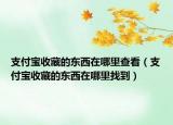 支付宝收藏的东西在哪里查看（支付宝收藏的东西在哪里找到）