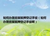 如何办理房屋抵押登记手续（如何办理房屋抵押登记手续呢）