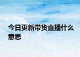 今日更新带货直播什么意思