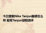 今日更新Nike Tanjun脚感怎么样 耐克Tanjun球鞋测评