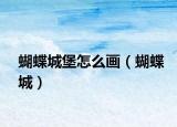 蝴蝶城堡怎么画（蝴蝶城）