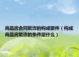商品房合同欺诈的构成要件（构成商品房欺诈的条件是什么）