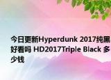 今日更新Hyperdunk 2017纯黑好看吗 HD2017Triple Black 多少钱