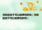 贷款的房子可以抵押贷款吗（贷款的房子可以抵押贷款吗）