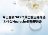 今日更新Nike华莱士的正确穿法 为什么Huarache很难穿进去