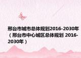 邢台市城市总体规划2016-2030年（邢台市中心城区总体规划 2016-2030年）