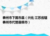 泰州市下属市县（兴化 江苏省辖泰州市代管县级市）