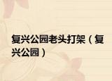 复兴公园老头打架（复兴公园）