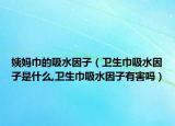 姨妈巾的吸水因子（卫生巾吸水因子是什么,卫生巾吸水因子有害吗）