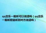 qq音乐一起听可以说话吗（qq音乐一起听歌能听到对方说话吗）
