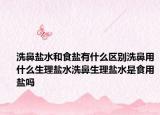 洗鼻盐水和食盐有什么区别洗鼻用什么生理盐水洗鼻生理盐水是食用盐吗