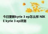 今日更新kyrie 3 ep怎么样 NIKE kyrie 3 ep评测