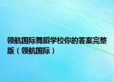 领航国际舞蹈学校你的答案完整版（领航国际）