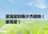 梁海棠和陈少杰接吻（梁海棠）