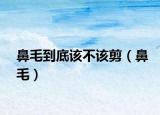 鼻毛到底该不该剪（鼻毛）