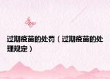 过期疫苗的处罚（过期疫苗的处理规定）