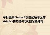 今日更新Dame 4灰白配色怎么样 Adidas利拉德4代灰白配色开箱