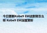 今日更新Kobe9 EM这款鞋怎么样 Kobe9 EM深度赏析