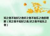 知之者不如好之者好之者不如乐之者的理解（知之者不如好之者,好之者不如乐之者）