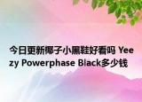 今日更新椰子小黑鞋好看吗 Yeezy Powerphase Black多少钱
