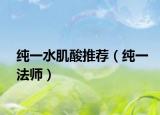 纯一水肌酸推荐（纯一法师）