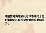 婚前男方悔婚彩礼可以不退吗（男方悔婚彩礼是否是全退我跟他同居了）
