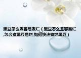 黑豆怎么煮容易煮烂（黑豆怎么煮容易烂,怎么煮黑豆易烂,如何快速煮烂黑豆）