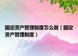 固定资产管理制度怎么做（固定资产管理制度）