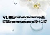 今日更新nononononono完整歌词(nononononono是什么歌)