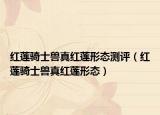 红莲骑士兽真红莲形态测评（红莲骑士兽真红莲形态）