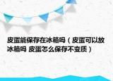 皮蛋能保存在冰箱吗（皮蛋可以放冰箱吗 皮蛋怎么保存不变质）