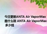今日更新ANTA Air VaporMax 是什么鞋 ANTA Air VaporMax 多少钱